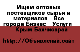 Ищем оптовых поставщиков сырья и материалов - Все города Бизнес » Услуги   . Крым,Бахчисарай